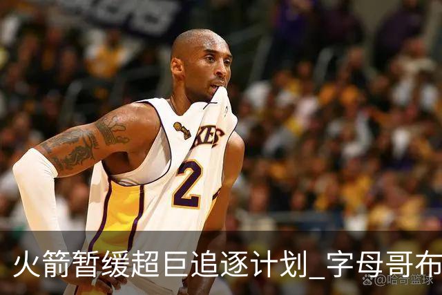 火箭暂缓超巨追逐计划 字母哥布朗交易不划算？